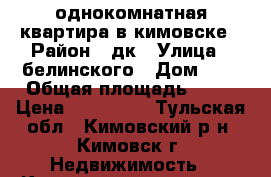 однокомнатная квартира в кимовске › Район ­ дк › Улица ­ белинского › Дом ­ 4 › Общая площадь ­ 30 › Цена ­ 800 000 - Тульская обл., Кимовский р-н, Кимовск г. Недвижимость » Квартиры продажа   . Тульская обл.